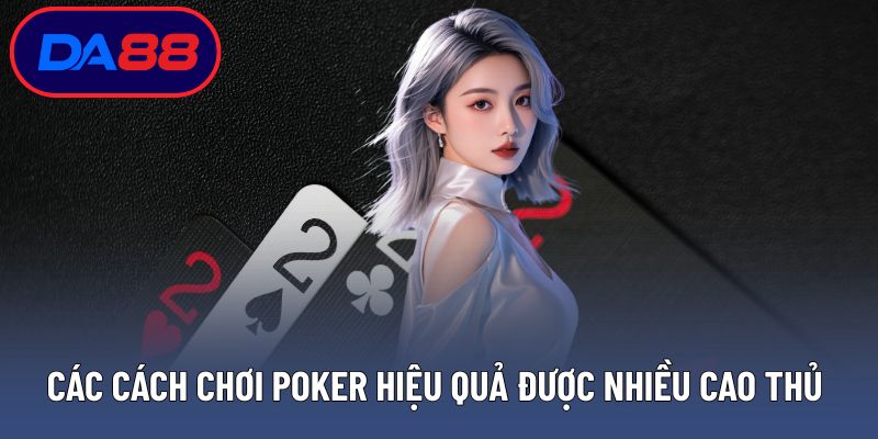 Các cách chơi poker hiệu quả được nhiều cao thủ áp dụng