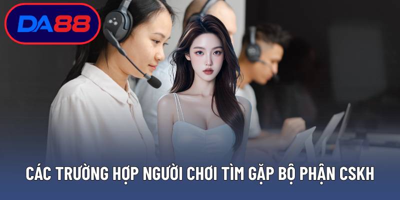 Các trường hợp người chơi tìm gặp bộ phận CSKH