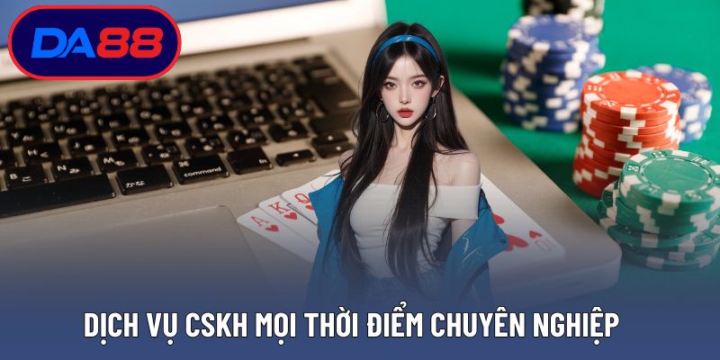 Dịch vụ CSKH mọi thời điểm chuyên nghiệp và tận tâm