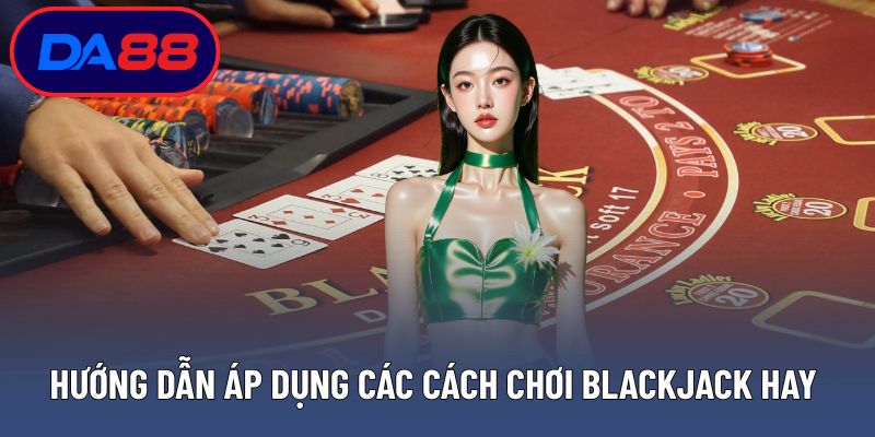 Hướng dẫn áp dụng các cách chơi blackjack hay hiệu quả