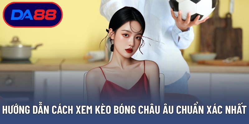 Hướng dẫn cách xem kèo bóng châu Âu chuẩn xác nhất