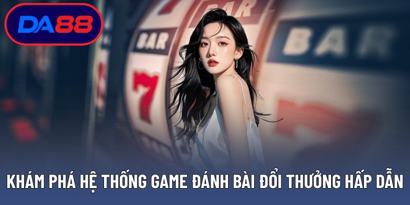 Khám phá hệ thống game đánh bài đổi thưởng hấp dẫn đa dạng