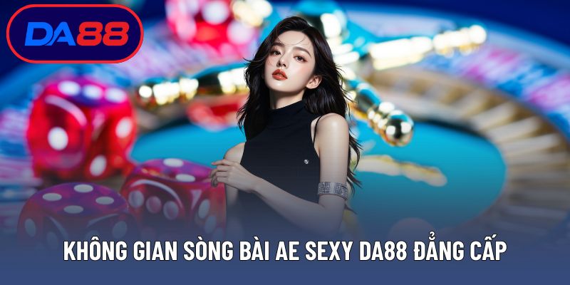 Không gian sòng bài Ae Sexy DA88 đẳng cấp quốc tế
