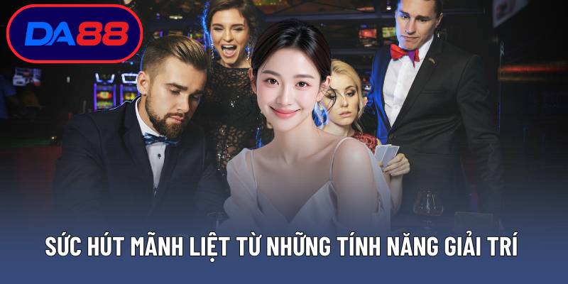 Sức hút mãnh liệt từ những tính năng giải trí 